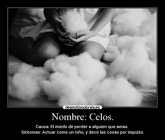 Nombre: Celos. - Causa: El miedo de perder a alguien que amas.
Síntomas: Actuar como un niño, y decir las cosas por impulso.