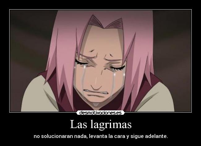 Las lagrimas - no solucionaran nada, levanta la cara y sigue adelante.