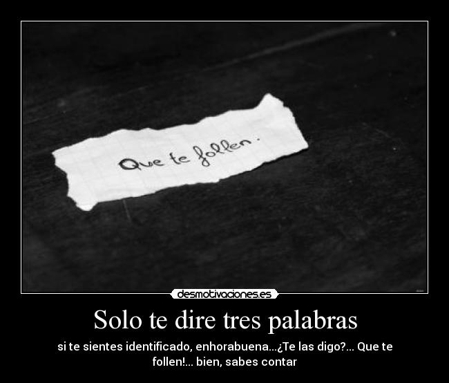 Solo te dire tres palabras - si te sientes identificado, enhorabuena...¿Te las digo?... Que te
follen!... bien, sabes contar