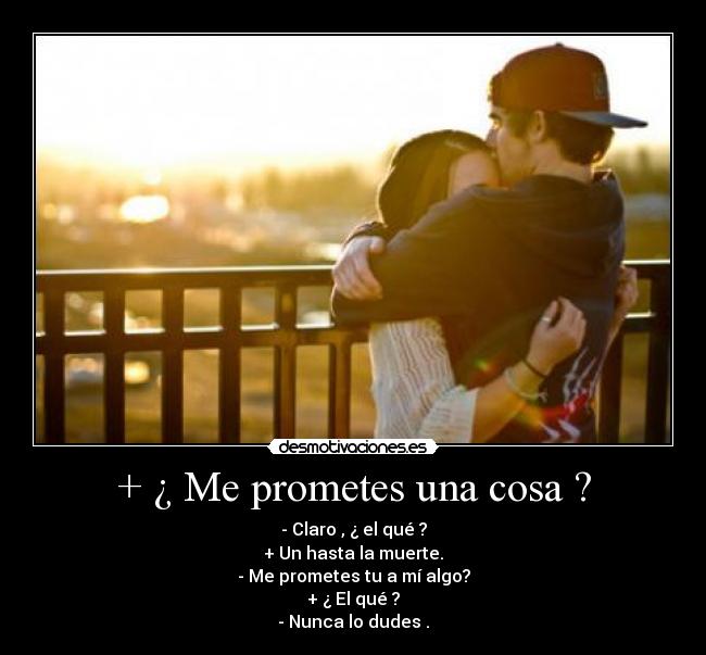 + ¿ Me prometes una cosa ? - - Claro , ¿ el qué ?
+ Un hasta la muerte.
- Me prometes tu a mí algo?
+ ¿ El qué ?
- Nunca lo dudes .