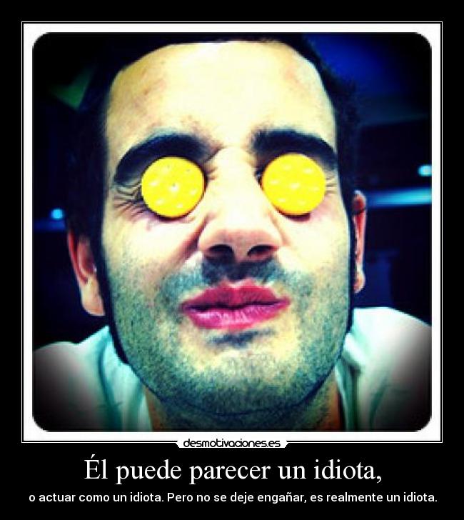 Él puede parecer un idiota, - o actuar como un idiota. Pero no se deje engañar, es realmente un idiota.