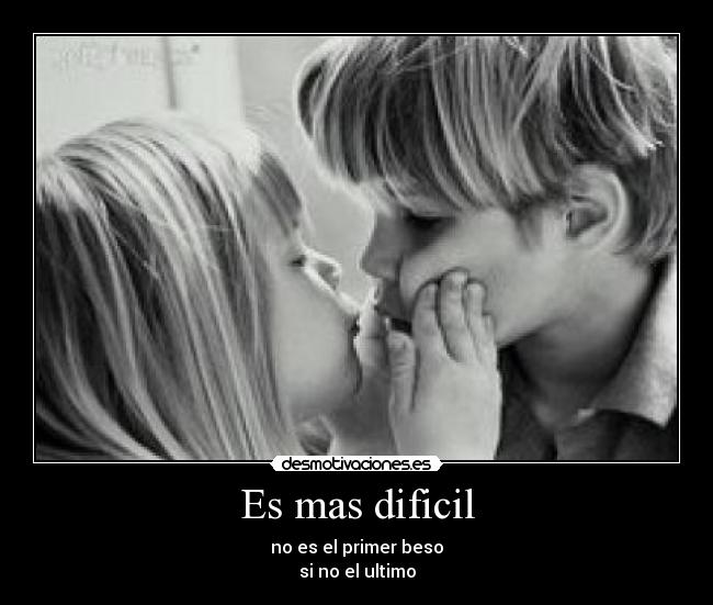 Es mas dificil - no es el primer beso
si no el ultimo