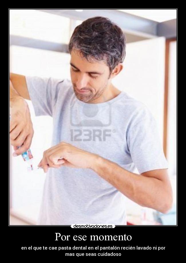 Por ese momento - en el que te cae pasta dental en el pantalón recién lavado ni por
mas que seas cuidadoso