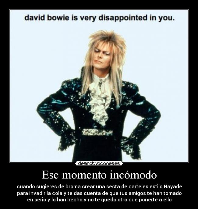 Ese momento incómodo - cuando sugieres de broma crear una secta de carteles estilo Nayade
para invadir la cola y te das cuenta de que tus amigos te han tomado
en serio y lo han hecho y no te queda otra que ponerte a ello
