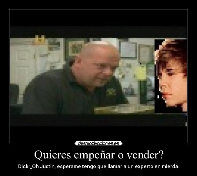 Quieres empeñar o vender? - Dick:_Oh Justin, esperame tengo que llamar a un experto en mierda.