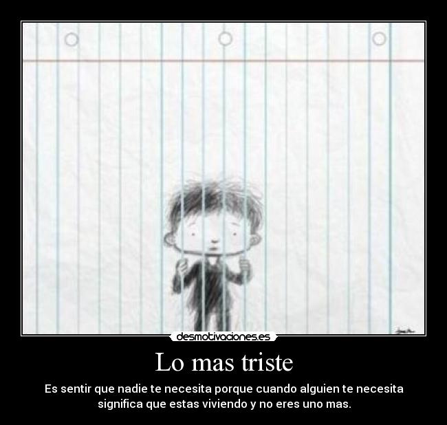 Lo mas triste - Es sentir que nadie te necesita porque cuando alguien te necesita
significa que estas viviendo y no eres uno mas.