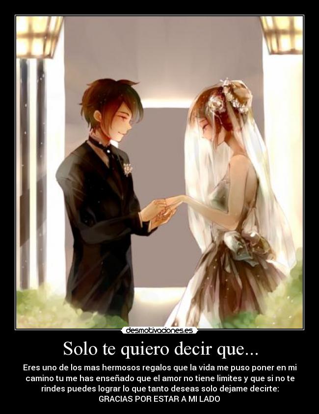 Solo te quiero decir que... - Eres uno de los mas hermosos regalos que la vida me puso poner en mi
camino tu me has enseñado que el amor no tiene limites y que si no te
rindes puedes lograr lo que tanto deseas solo dejame decirte:
ღGRACIAS POR ESTAR A MI LADO ღ