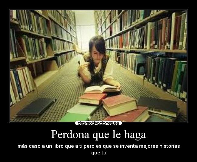 Perdona que le haga - más caso a un libro que a ti,pero es que se inventa mejores historias que tu