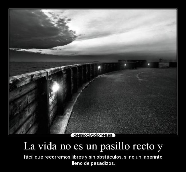 La vida no es un pasillo recto y - fácil que recorremos libres y sin obstáculos, si no un laberinto lleno de pasadizos.