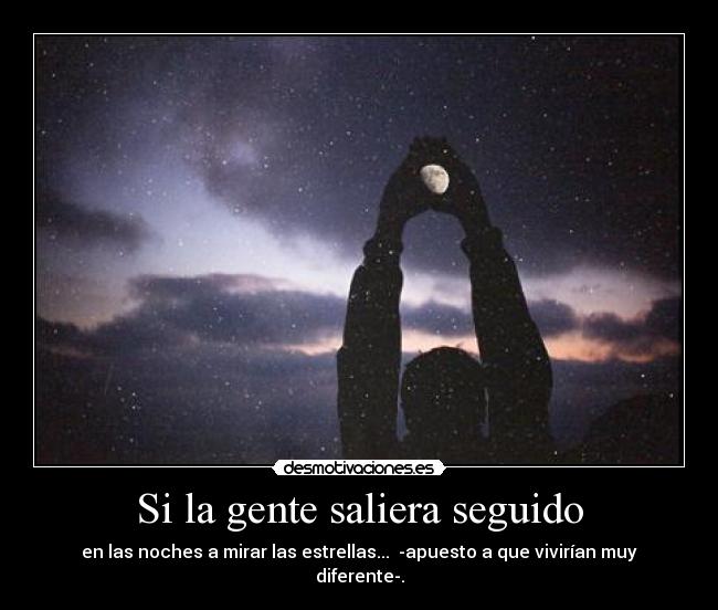 Si la gente saliera seguido - en las noches a mirar las estrellas...  -apuesto a que vivirían muy diferente-.