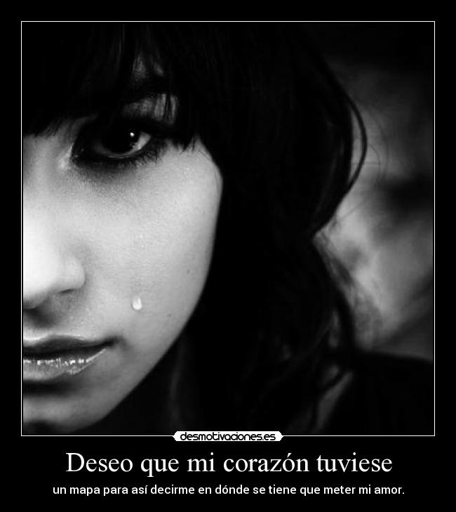 Deseo que mi corazón tuviese - un mapa para así decirme en dónde se tiene que meter mi amor.