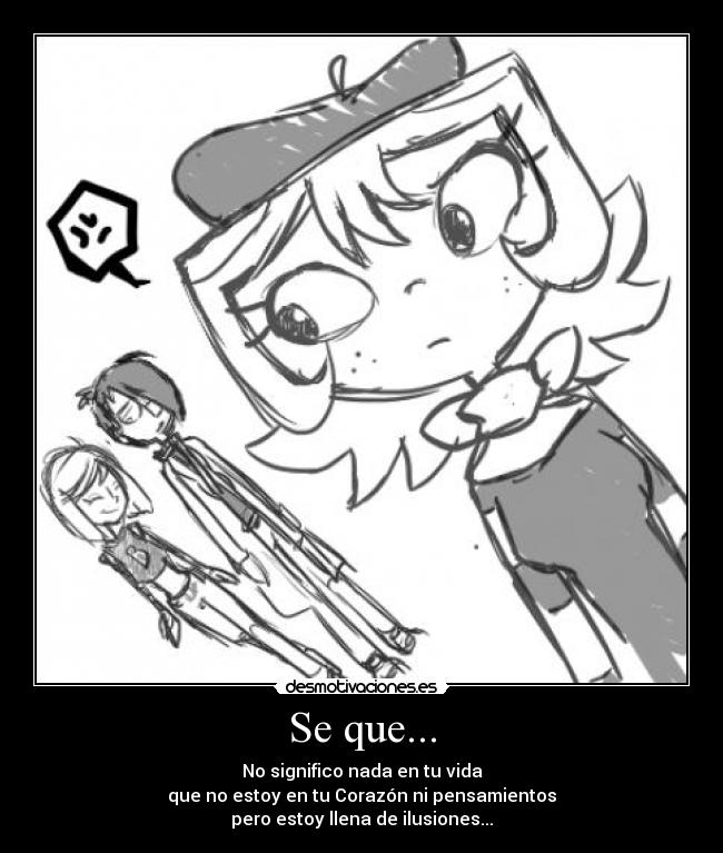 Se que... - No significo nada en tu vida
que no estoy en tu Corazón ni pensamientos
pero estoy llena de ilusiones...