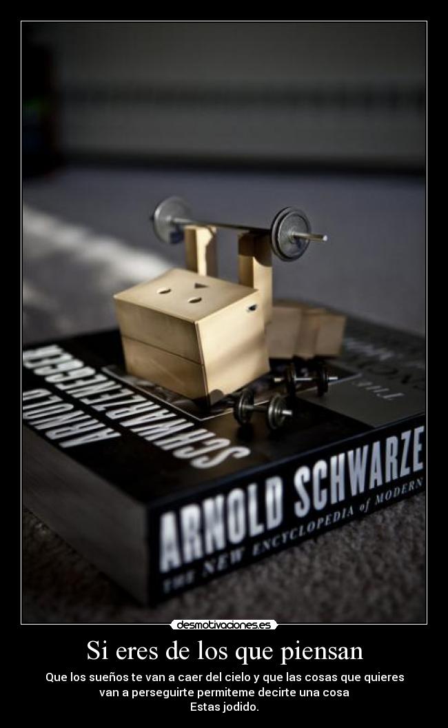 Si eres de los que piensan - Que los sueños te van a caer del cielo y que las cosas que quieres
van a perseguirte permiteme decirte una cosa
Estas jodido.