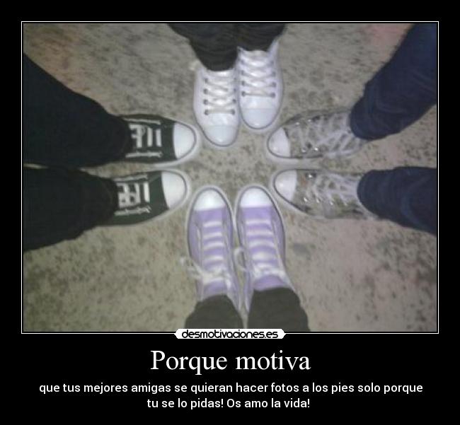 Porque motiva - que tus mejores amigas se quieran hacer fotos a los pies solo porque
tu se lo pidas! Os amo la vida!