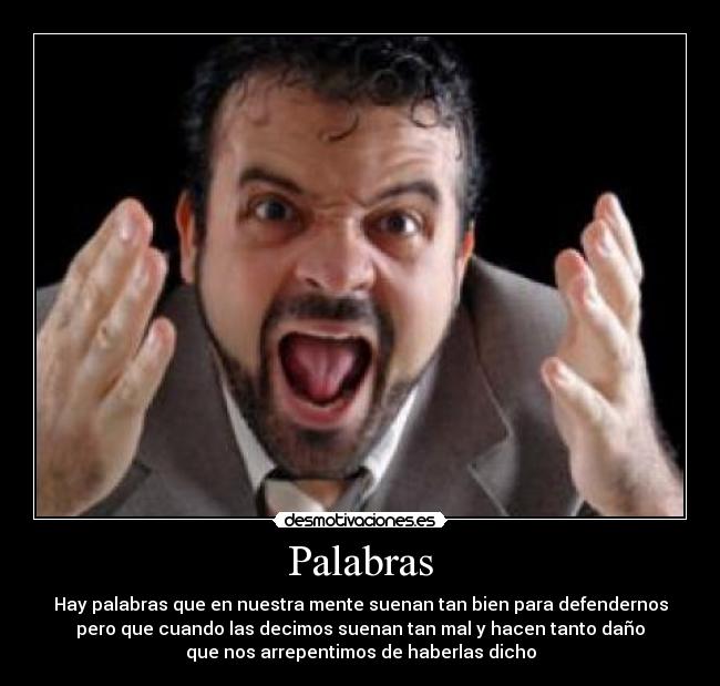 Palabras - Hay palabras que en nuestra mente suenan tan bien para defendernos
pero que cuando las decimos suenan tan mal y hacen tanto daño
que nos arrepentimos de haberlas dicho