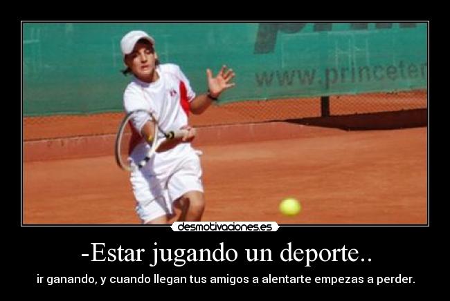 -Estar jugando un deporte.. - ir ganando, y cuando llegan tus amigos a alentarte empezas a perder.