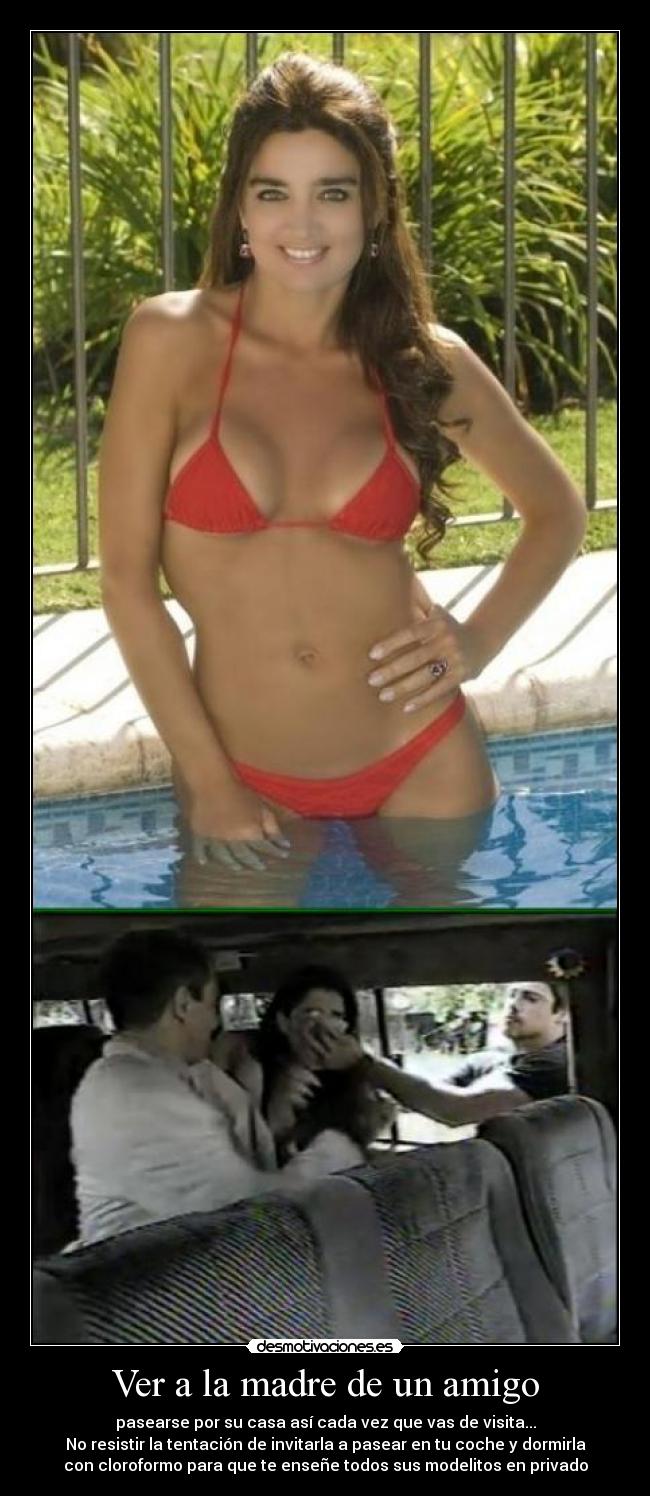 Ver a la madre de un amigo - pasearse por su casa así cada vez que vas de visita...
No resistir la tentación de invitarla a pasear en tu coche y dormirla
con cloroformo para que te enseñe todos sus modelitos en privado