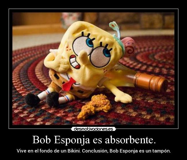 Bob Esponja es absorbente. - Vive en el fondo de un Bikini. Conclusión, Bob Esponja es un tampón.
