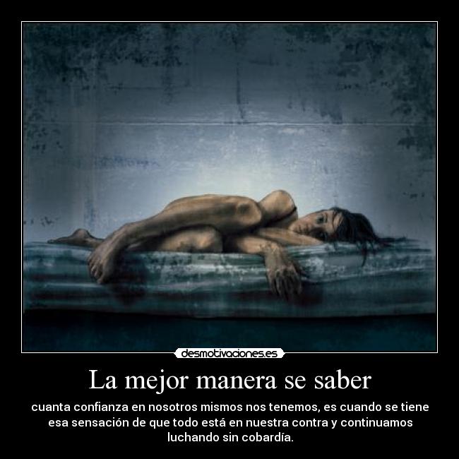 La mejor manera se saber - cuanta confianza en nosotros mismos nos tenemos, es cuando se tiene
esa sensación de que todo está en nuestra contra y continuamos
luchando sin cobardía.