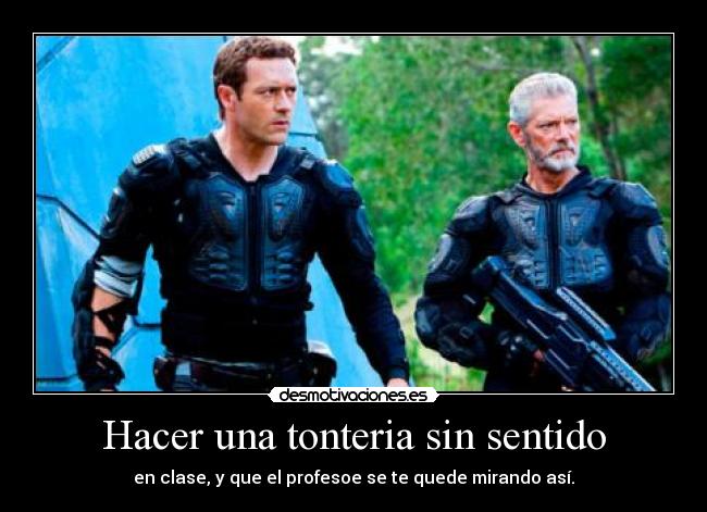 Hacer una tonteria sin sentido - en clase, y que el profesoe se te quede mirando así.