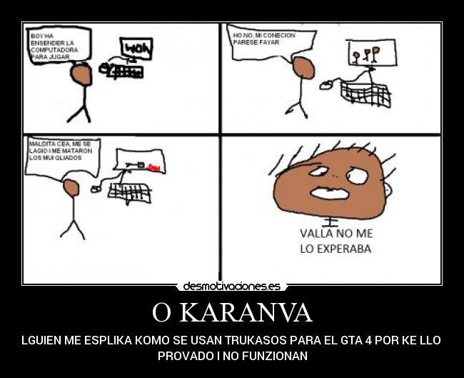 O KARANVA - ALGUIEN ME ESPLIKA KOMO SE USAN TRUKASOS PARA EL GTA 4 POR KE LLO E
PROVADO I NO FUNZIONAN