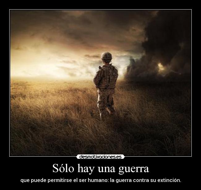 Sólo hay una guerra - que puede permitirse el ser humano: la guerra contra su extinción.