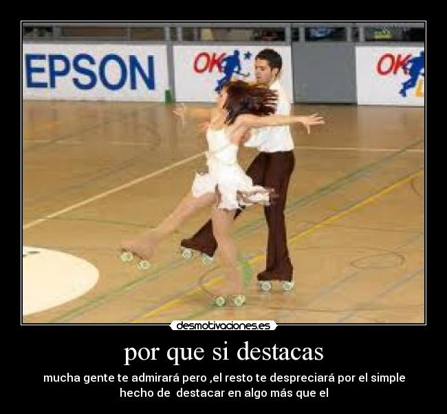 por que si destacas - mucha gente te admirará pero ,el resto te despreciará por el simple
hecho de destacar en algo más que el