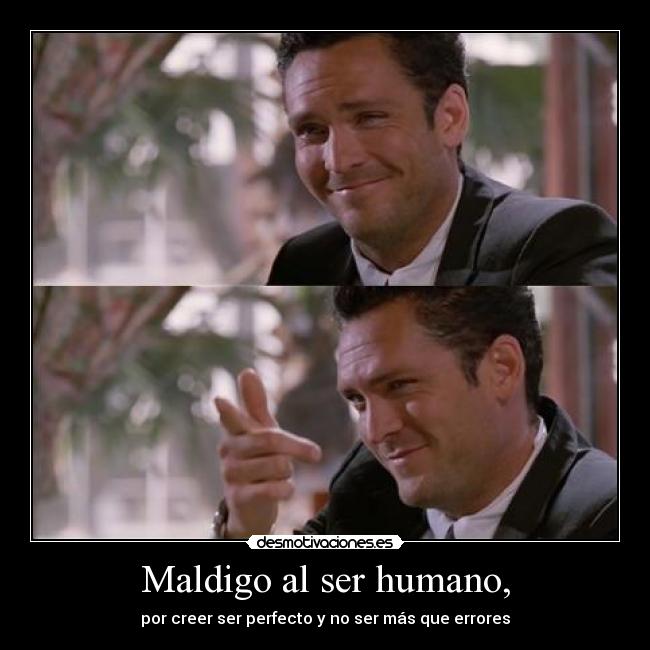 Maldigo al ser humano, - por creer ser perfecto y no ser más que errores