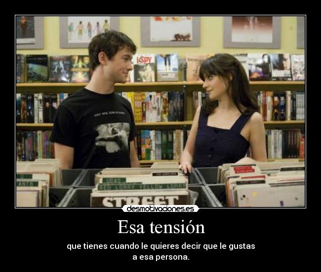 Esa tensión - que tienes cuando le quieres decir que le gustas
a esa persona.