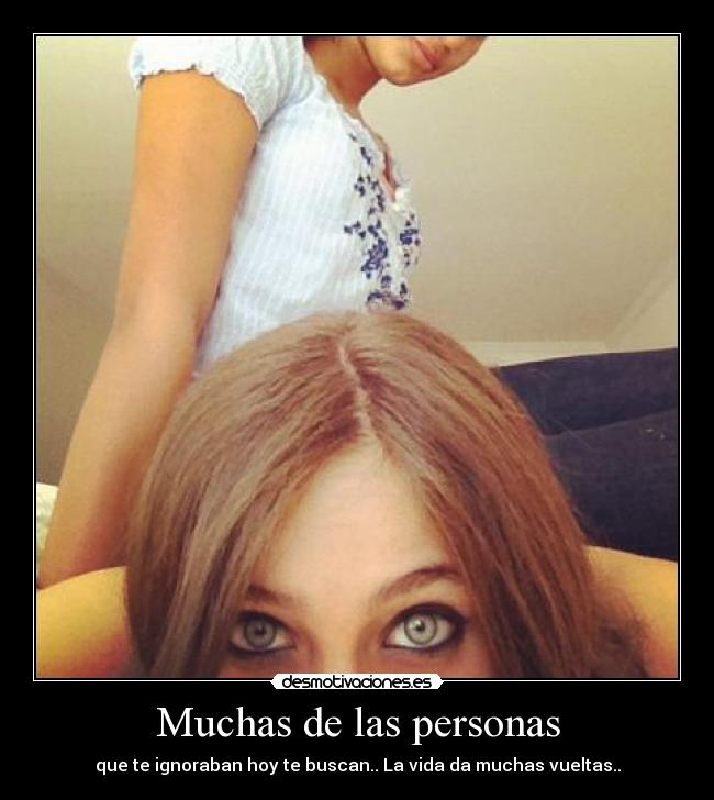 Muchas de las personas - que te ignoraban hoy te buscan.. La vida da muchas vueltas..