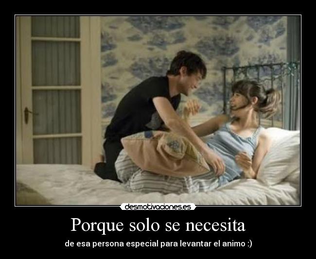 Porque solo se necesita - de esa persona especial para levantar el animo :)