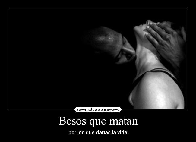 Besos que matan - por los que darías la vida.