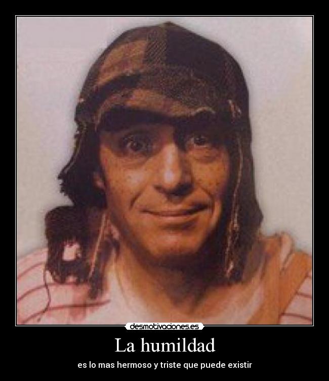 La humildad - es lo mas hermoso y triste que puede existir