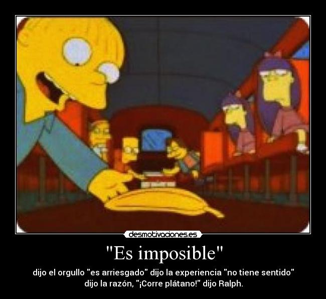 Es imposible - dijo el orgullo es arriesgado dijo la experiencia no tiene sentido
dijo la razón, ¡Corre plátano! dijo Ralph.