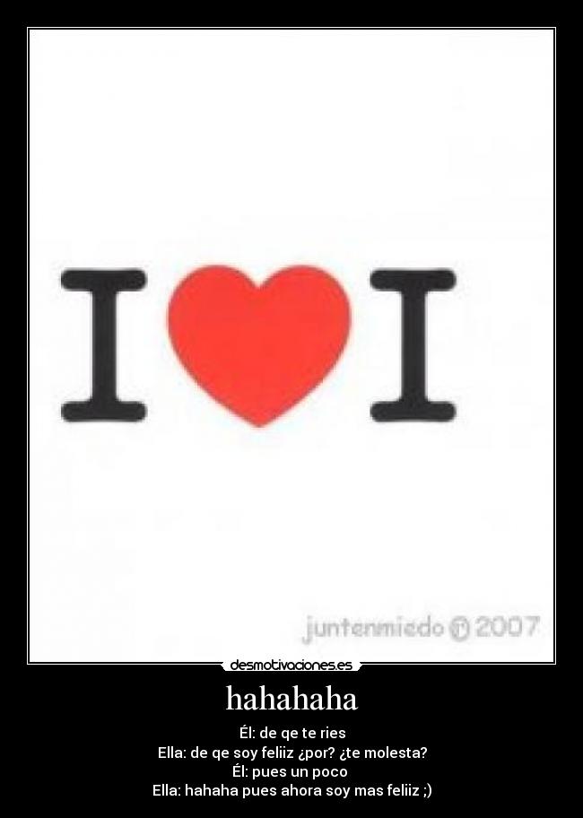 hahahaha - Él: de qe te ries
Ella: de qe soy feliiz ¿por? ¿te molesta?
Él: pues un poco
Ella: hahaha pues ahora soy mas feliiz ;)