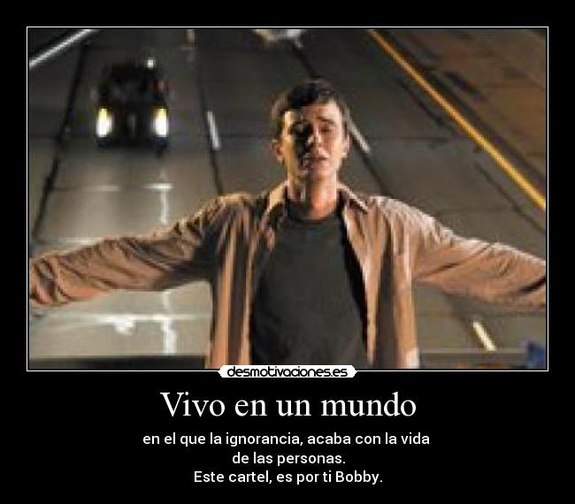 Vivo en un mundo - en el que la ignorancia, acaba con la vida 
de las personas.
Este cartel, es por ti Bobby.