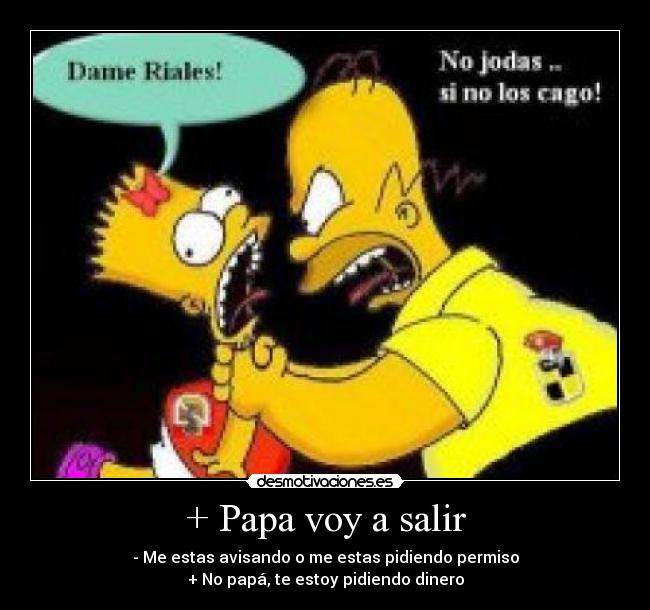+ Papa voy a salir - - Me estas avisando o me estas pidiendo permiso
+ No papá, te estoy pidiendo dinero
