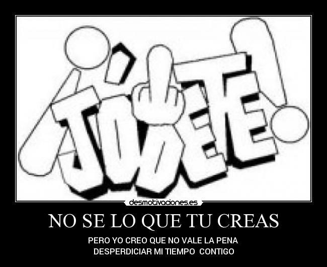 NO SE LO QUE TU CREAS - PERO YO CREO QUE NO VALE LA PENA 
DESPERDICIAR MI TIEMPO  CONTIGO