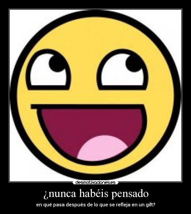 ¿nunca habéis pensado - en qué pasa después de lo que se refleja en un gift?