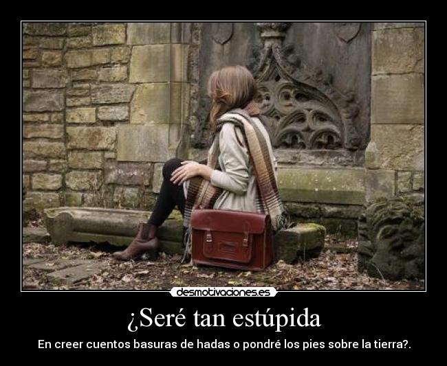 ¿Seré tan estúpida - En creer cuentos basuras de hadas o pondré los pies sobre la tierra?.
