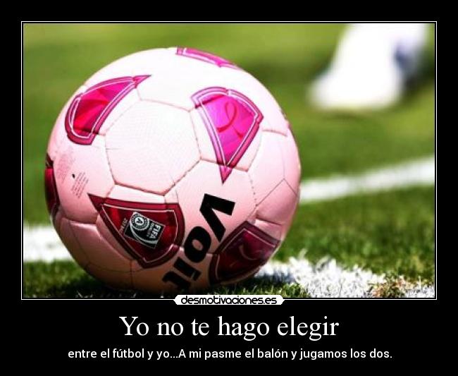 Yo no te hago elegir - entre el fútbol y yo...A mi pasme el balón y jugamos los dos.