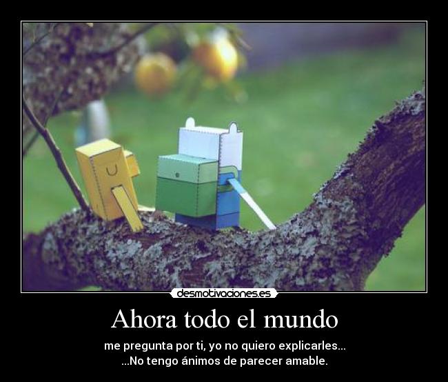 Ahora todo el mundo - me pregunta por ti, yo no quiero explicarles...
...No tengo ánimos de parecer amable.