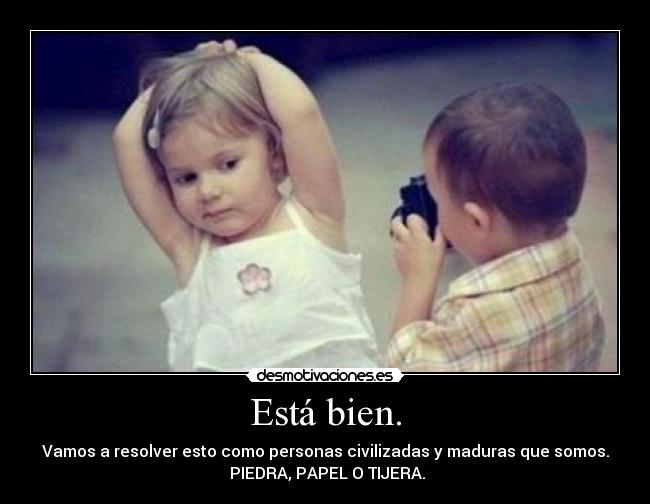 Está bien. - Vamos a resolver esto como personas civilizadas y maduras que somos.
 PIEDRA, PAPEL O TIJERA.