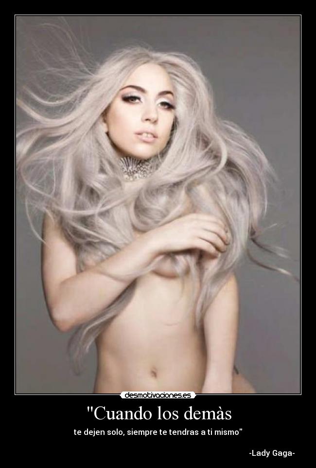 Cuando los demàs - te dejen solo, siempre te tendras a ti mismo
-Lady Gaga-