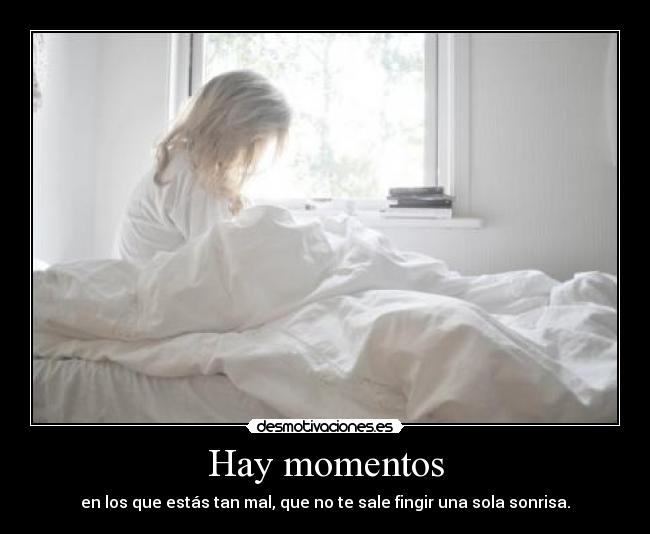 Hay momentos - en los que estás tan mal, que no te sale fingir una sola sonrisa.