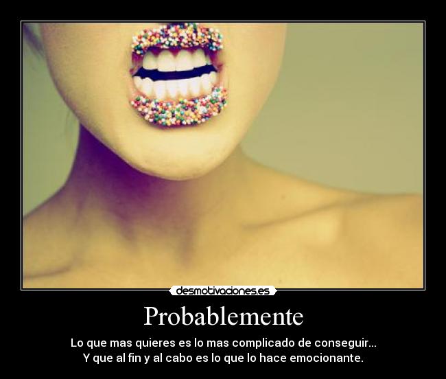 Probablemente - Lo que mas quieres es lo mas complicado de conseguir...
Y que al fin y al cabo es lo que lo hace emocionante.