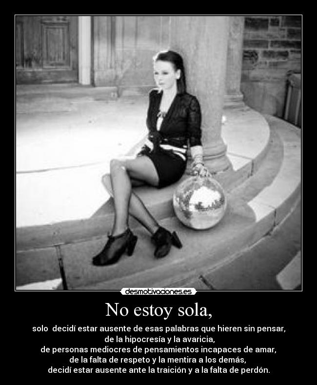 No estoy sola, - solo decidí estar ausente de esas palabras que hieren sin pensar,
de la hipocresía y la avaricia,
de personas mediocres de pensamientos incapaces de amar,
de la falta de respeto y la mentira a los demás,
decidí estar ausente ante la traición y a la falta de perdón.