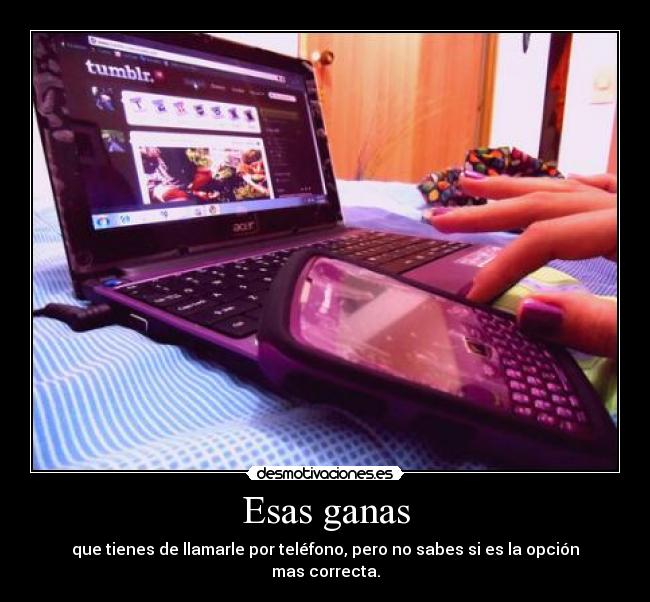 Esas ganas - que tienes de llamarle por teléfono, pero no sabes si es la opción mas correcta.