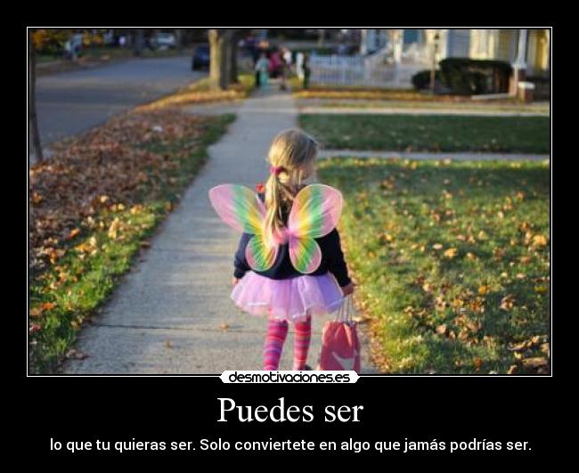 Puedes ser - lo que tu quieras ser. Solo conviertete en algo que jamás podrías ser.
