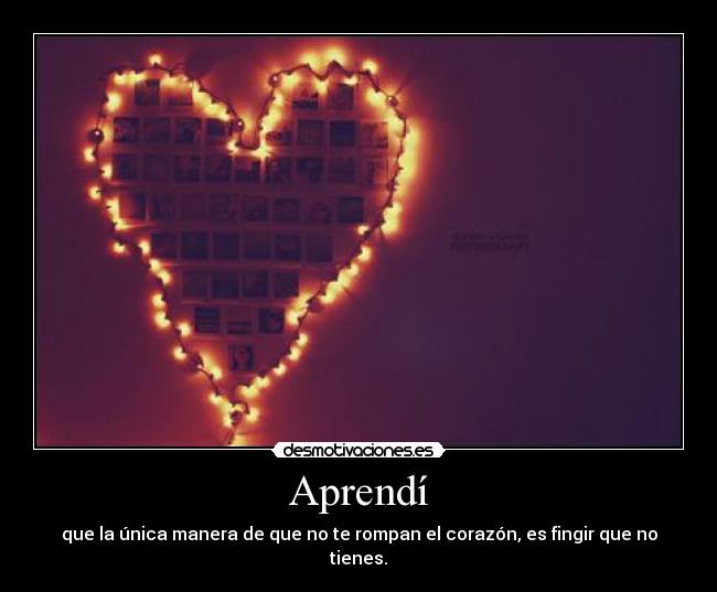Aprendí - que la única manera de que no te rompan el corazón, es fingir que no tienes.